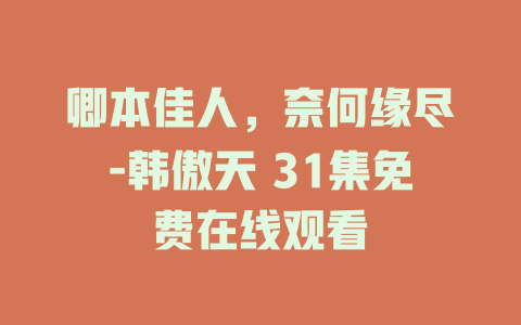 卿本佳人，奈何缘尽-韩傲天 31集免费在线观看