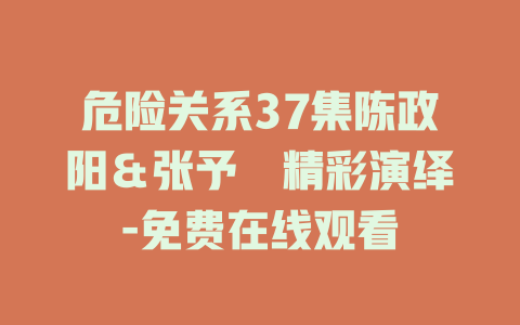 危险关系37集陈政阳＆张予湉精彩演绎-免费在线观看