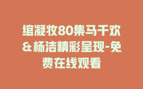 绾凝妆80集马千欢＆杨洁精彩呈现-免费在线观看
