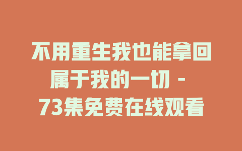 不用重生我也能拿回属于我的一切 - 73集免费在线观看