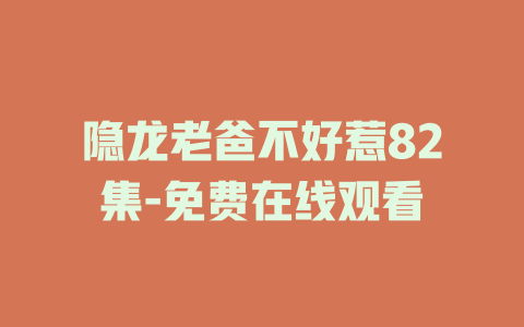 隐龙老爸不好惹82集-免费在线观看