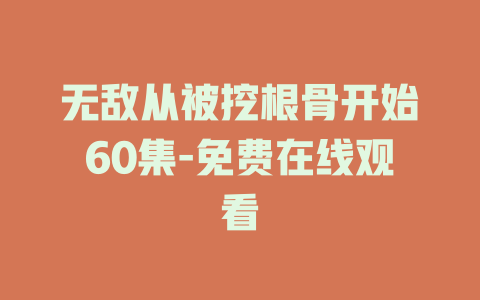 无敌从被挖根骨开始60集-免费在线观看