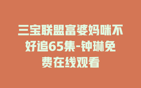 三宝联盟富婆妈咪不好追65集-钟琳免费在线观看