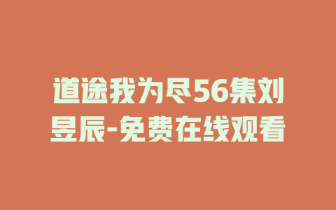 道途我为尽56集刘昱辰-免费在线观看