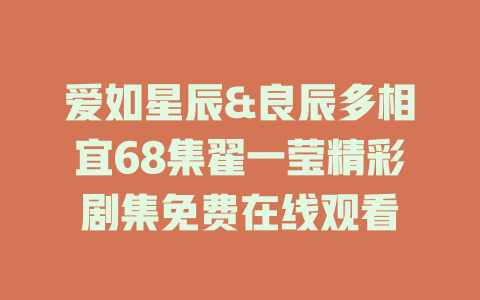爱如星辰&良辰多相宜68集翟一莹精彩剧集免费在线观看