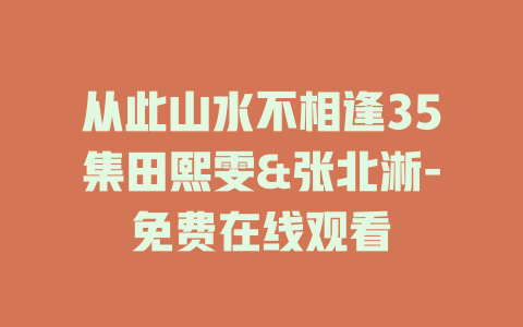 从此山水不相逢35集田熙雯&张北淅-免费在线观看
