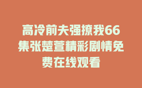 高冷前夫强撩我66集张楚萱精彩剧情免费在线观看