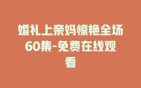 婚礼上亲妈惊艳全场60集-免费在线观看