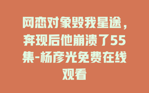 网恋对象毁我星途，奔现后他崩溃了55集-杨彦光免费在线观看