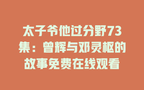 太子爷他过分野73集：曾辉与邓灵枢的故事免费在线观看