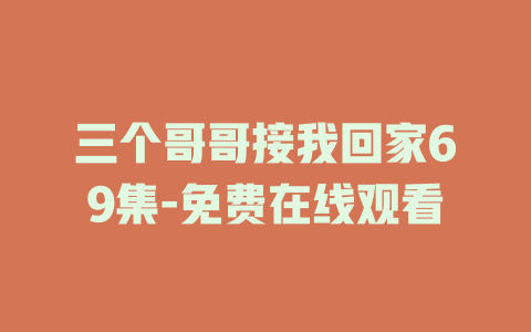 三个哥哥接我回家69集-免费在线观看