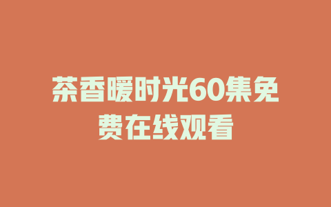 茶香暖时光60集免费在线观看