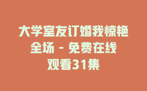 大学室友订婚我惊艳全场 - 免费在线观看31集