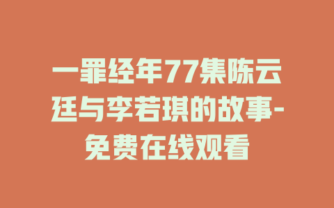 一罪经年77集陈云廷与李若琪的故事-免费在线观看