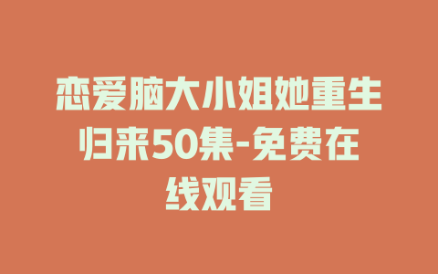 恋爱脑大小姐她重生归来50集-免费在线观看