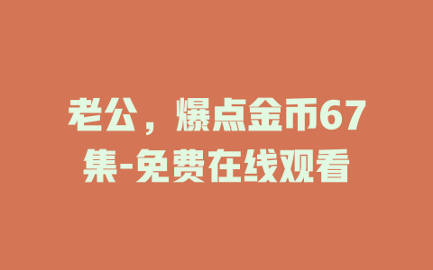 老公，爆点金币67集-免费在线观看