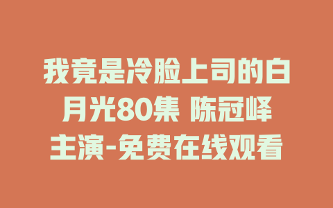我竟是冷脸上司的白月光80集 陈冠峄主演-免费在线观看