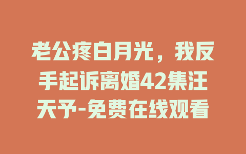 老公疼白月光，我反手起诉离婚42集汪天予-免费在线观看