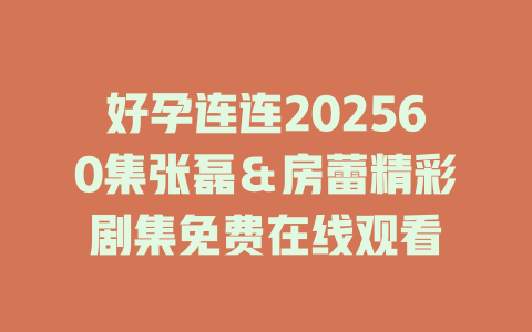 好孕连连202560集张磊＆房蕾精彩剧集免费在线观看
