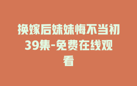 换嫁后妹妹悔不当初39集-免费在线观看