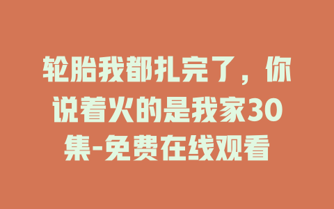 轮胎我都扎完了，你说着火的是我家30集-免费在线观看