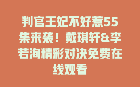 判官王妃不好惹55集来袭！戴琪轩&李若洵精彩对决免费在线观看