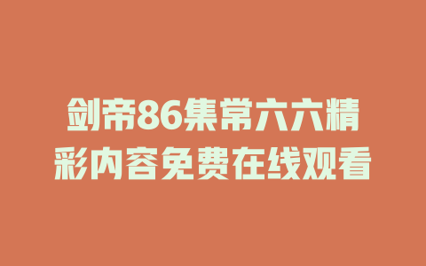 剑帝86集常六六精彩内容免费在线观看