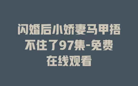 闪婚后小娇妻马甲捂不住了97集-免费在线观看