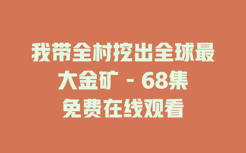 我带全村挖出全球最大金矿 - 68集免费在线观看