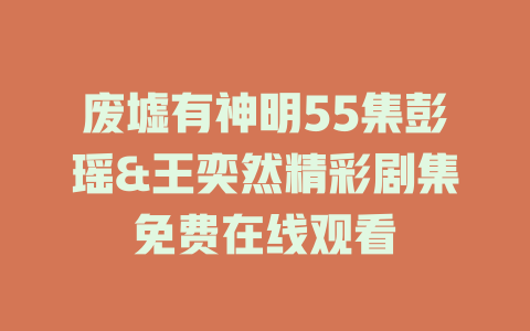 废墟有神明55集彭瑶&王奕然精彩剧集免费在线观看