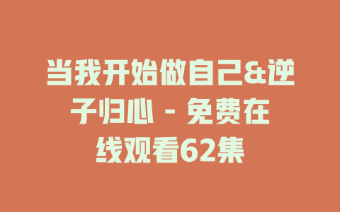 当我开始做自己&逆子归心 - 免费在线观看62集