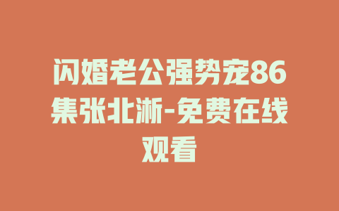 闪婚老公强势宠86集张北淅-免费在线观看