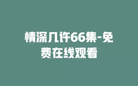 情深几许66集-免费在线观看