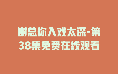 谢总你入戏太深-第38集免费在线观看
