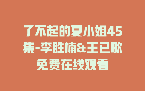 了不起的夏小姐45集-李胜楠&王已歌免费在线观看