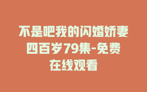 不是吧我的闪婚娇妻四百岁79集-免费在线观看