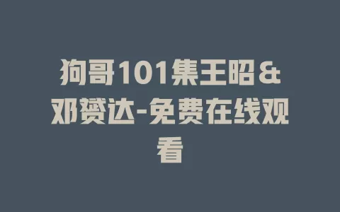 狗哥101集王昭＆邓赟达-免费在线观看