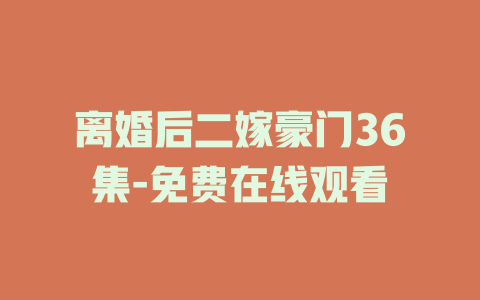 离婚后二嫁豪门36集-免费在线观看