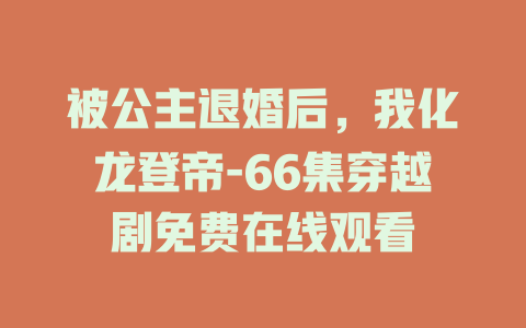 被公主退婚后，我化龙登帝-66集穿越剧免费在线观看