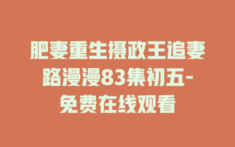 肥妻重生摄政王追妻路漫漫83集初五-免费在线观看