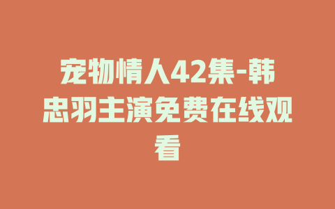 宠物情人42集-韩忠羽主演免费在线观看