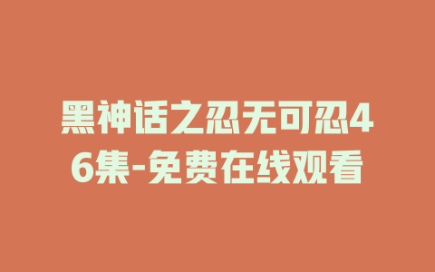 黑神话之忍无可忍46集-免费在线观看
