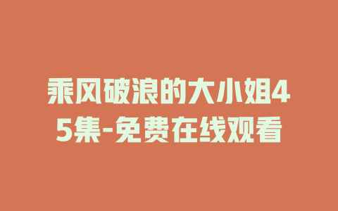 乘风破浪的大小姐45集-免费在线观看