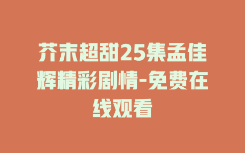 芥末超甜25集孟佳辉精彩剧情-免费在线观看