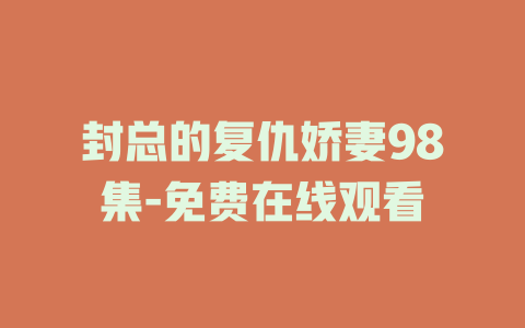 封总的复仇娇妻98集-免费在线观看
