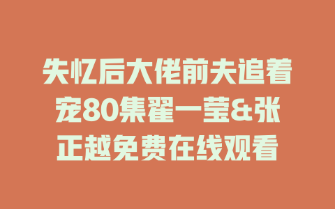 失忆后大佬前夫追着宠80集翟一莹&张正越免费在线观看