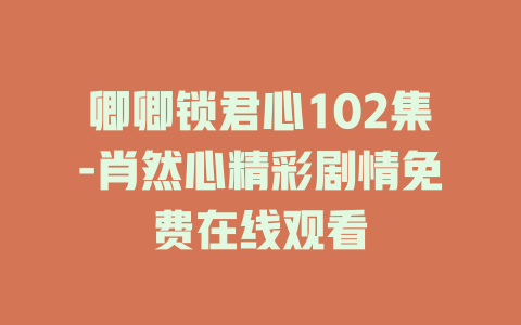 卿卿锁君心102集-肖然心精彩剧情免费在线观看