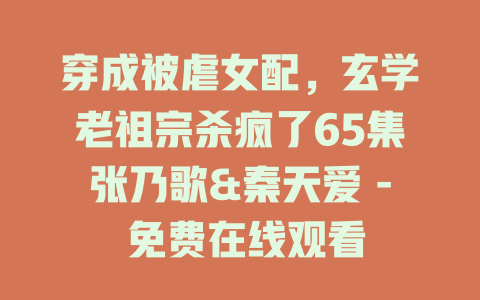穿成被虐女配，玄学老祖宗杀疯了65集张乃歌&秦天爱 - 免费在线观看