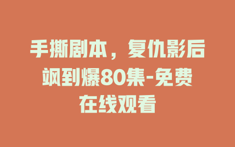 手撕剧本，复仇影后飒到爆80集-免费在线观看