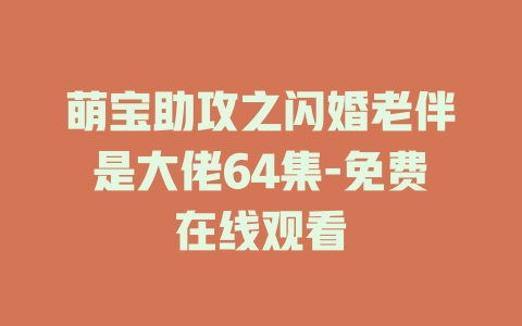 萌宝助攻之闪婚老伴是大佬64集-免费在线观看